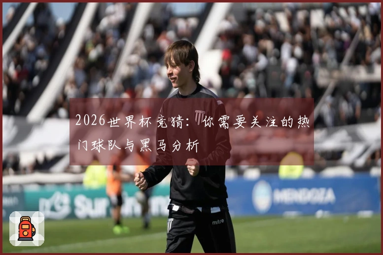 2026世界杯竞猜：你需要关注的热门球队与黑马分析
