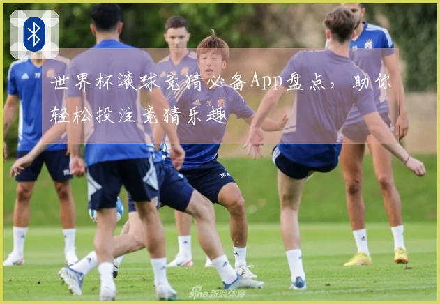 世界杯滚球竞猜必备App盘点，助你轻松投注竞猜乐趣