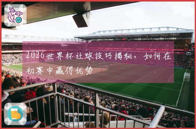 2026世界杯让球技巧揭秘，如何在初赛中赢得优势