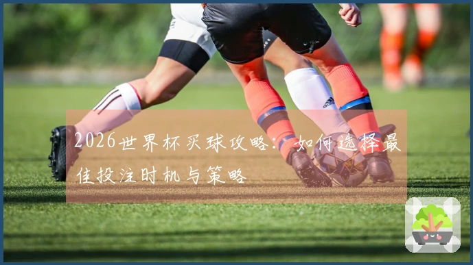 2026世界杯买球攻略：如何选择最佳投注时机与策略