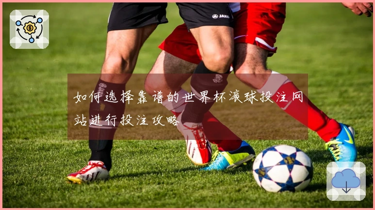如何选择靠谱的世界杯滚球投注网站进行投注攻略