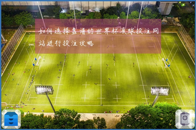 如何选择靠谱的世界杯滚球投注网站进行投注攻略