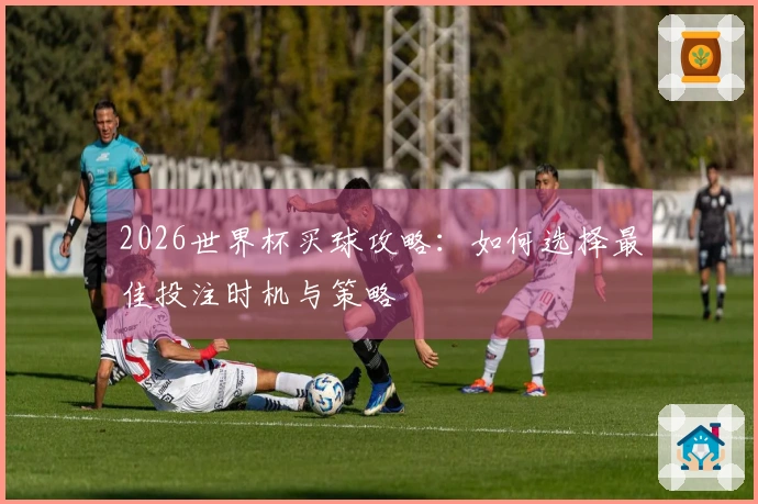 2026世界杯买球攻略：如何选择最佳投注时机与策略