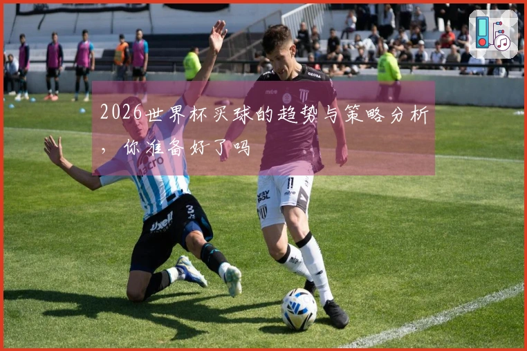 2026世界杯买球的趋势与策略分析，你准备好了吗