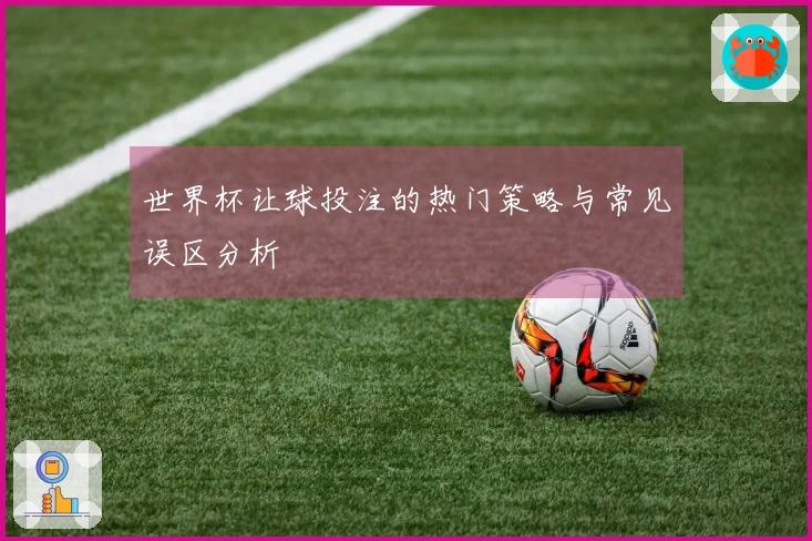 世界杯让球投注的热门策略与常见误区分析
