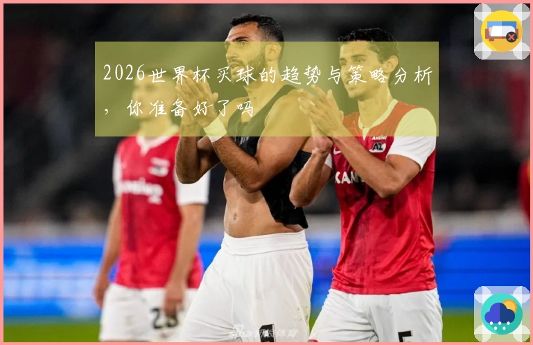 2026世界杯买球的趋势与策略分析，你准备好了吗