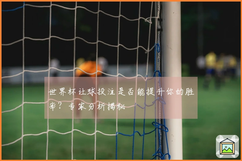 世界杯让球投注是否能提升你的胜率？专家分析揭秘