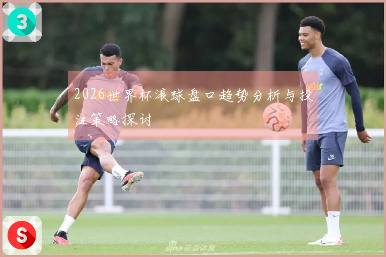 2026世界杯滚球盘口趋势分析与投注策略探讨