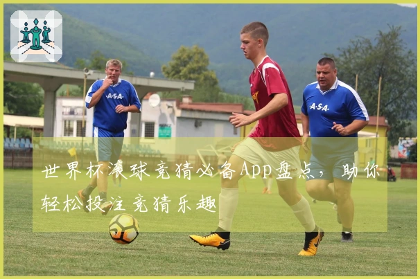 世界杯滚球竞猜必备App盘点，助你轻松投注竞猜乐趣