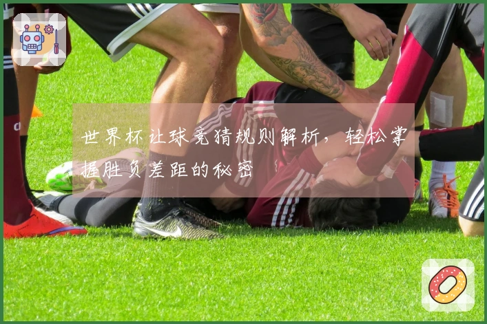 世界杯让球竞猜规则解析，轻松掌握胜负差距的秘密