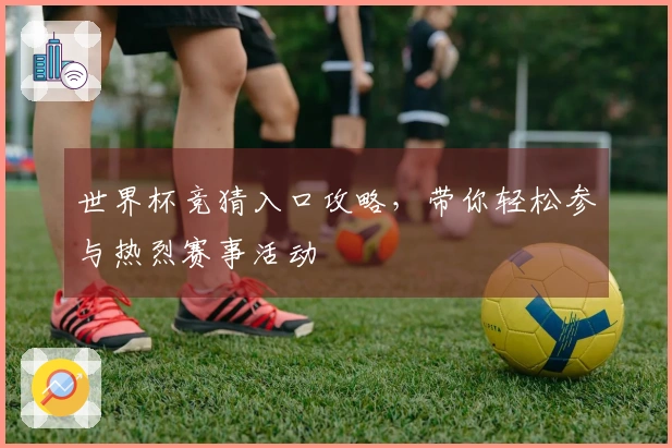世界杯竞猜入口攻略，带你轻松参与热烈赛事活动
