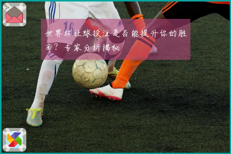 世界杯让球投注是否能提升你的胜率？专家分析揭秘