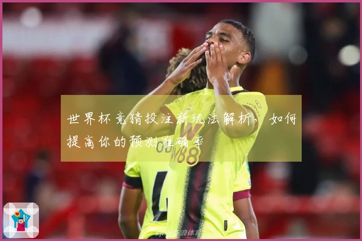 世界杯竞猜投注新玩法解析，如何提高你的预测准确率