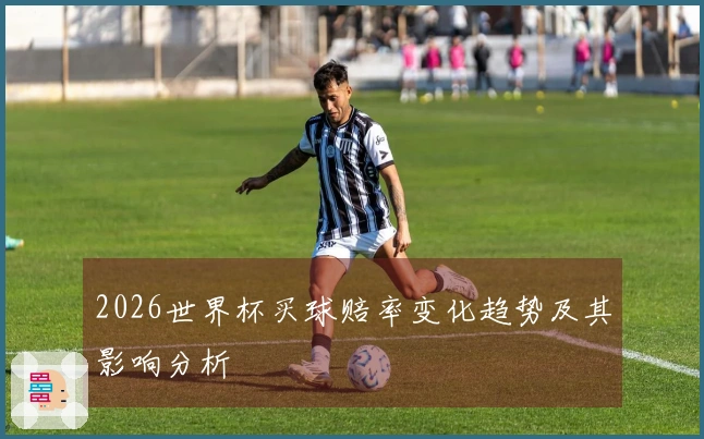 2026世界杯买球赔率变化趋势及其影响分析