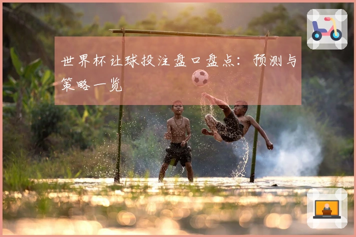 世界杯让球投注盘口盘点：预测与策略一览